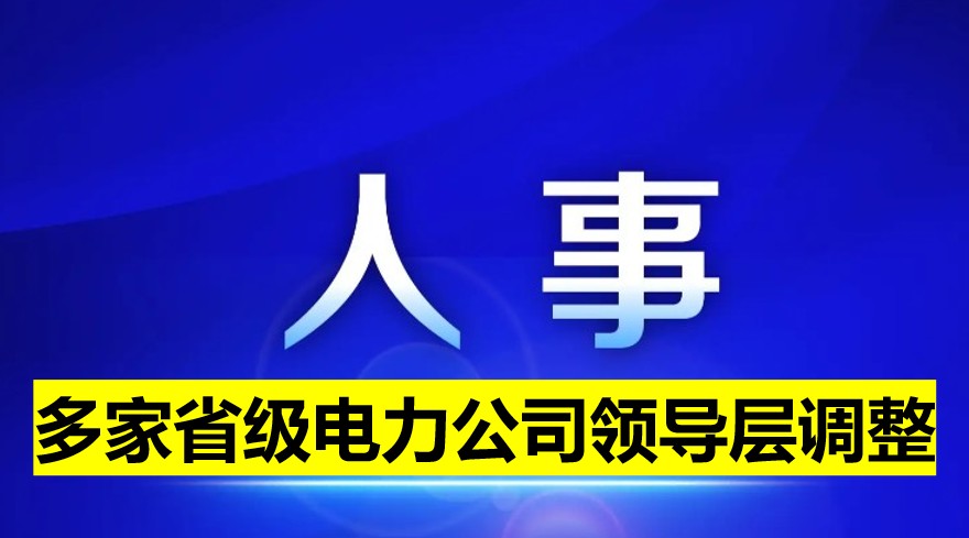 多家省級(jí)電力公司領(lǐng)導(dǎo)層調(diào)整！