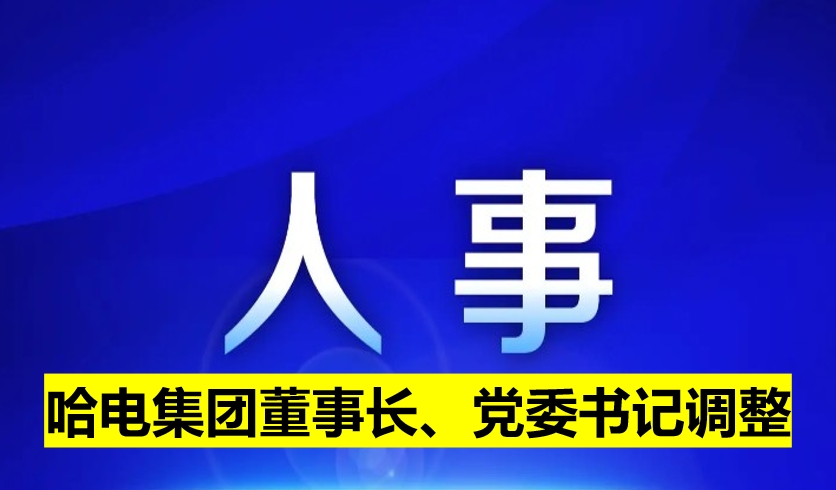 哈電集團(tuán)董事長(zhǎng)、黨委書(shū)記調(diào)整