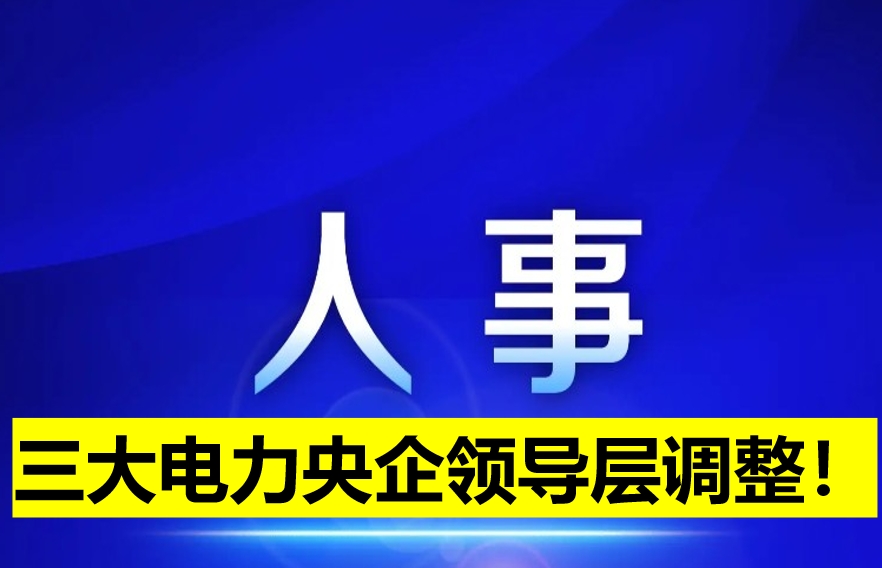 三大電力央企領(lǐng)導(dǎo)層調(diào)整！