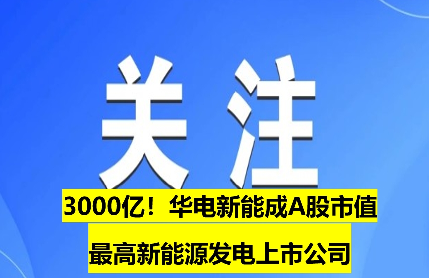 3000億！華電新能成A股市值最高新能源發(fā)電上市公司