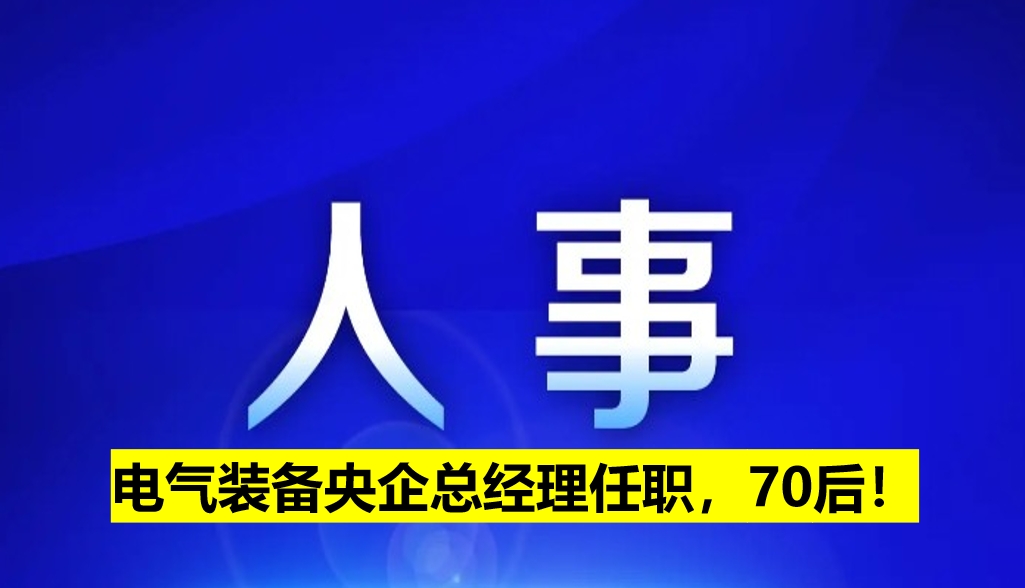 電氣裝備央企總經(jīng)理任職，70后！