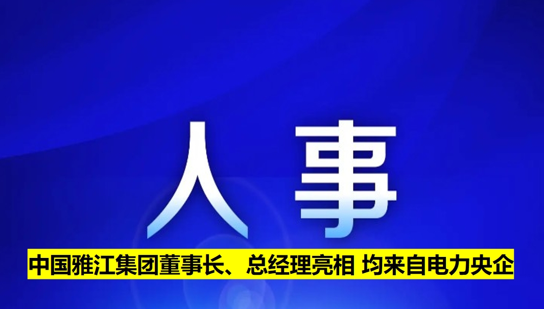 中國(guó)雅江集團(tuán)董事長(zhǎng)、總經(jīng)理亮相 均來(lái)自電力央企