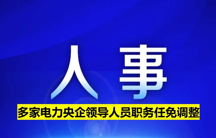 多家電力央企領導人員職務任免調整