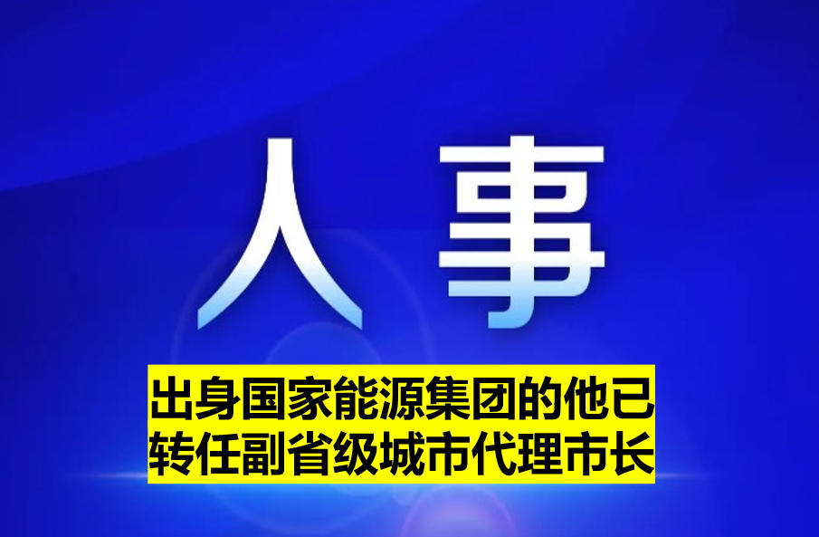 出身國家能源集團(tuán)的他已轉(zhuǎn)任副省級(jí)城市代理市長